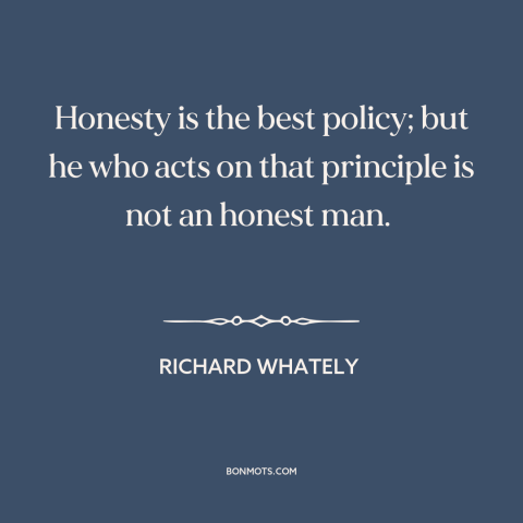 A quote by Richard Whately about honesty: “Honesty is the best policy; but he who acts on that principle is not…”