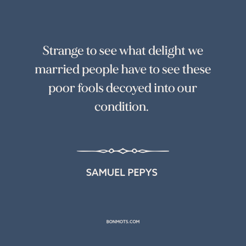 A quote by Samuel Pepys about misery loves company: “Strange to see what delight we married people have to see these poor…”