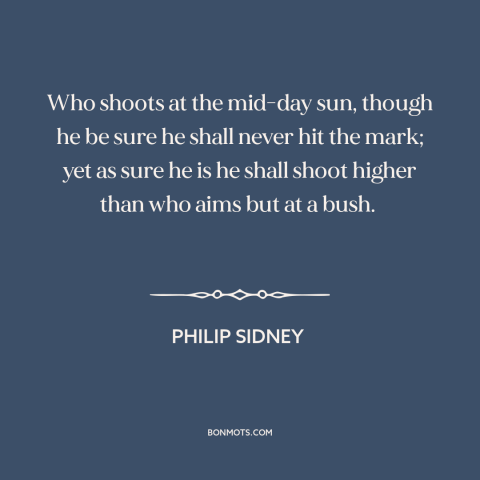 A quote by Philip Sidney about thinking big: “Who shoots at the mid-day sun, though he be sure he shall never hit…”