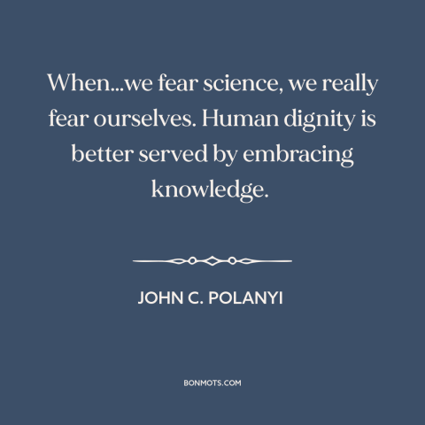 A quote by John C. Polanyi about science: “When…we fear science, we really fear ourselves. Human dignity is better…”