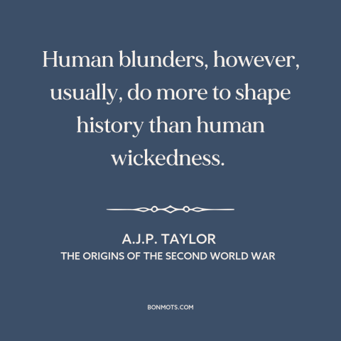 A quote by A.J.P. Taylor about nature of history: “Human blunders, however, usually, do more to shape history than human…”