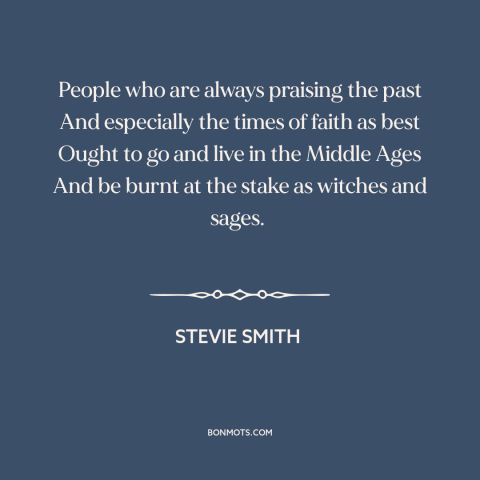 A quote by Stevie Smith about the middle ages: “People who are always praising the past And especially the times of faith…”