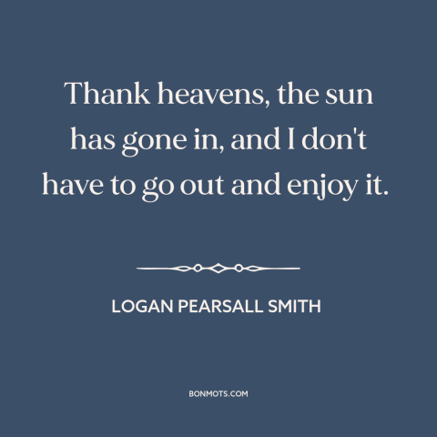 A quote by Logan Pearsall Smith about staying in: “Thank heavens, the sun has gone in, and I don't have to go out…”