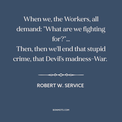 A quote by Robert W. Service about end of war: “When we, the Workers, all demand: "What are we fighting for?"… Then, then…”