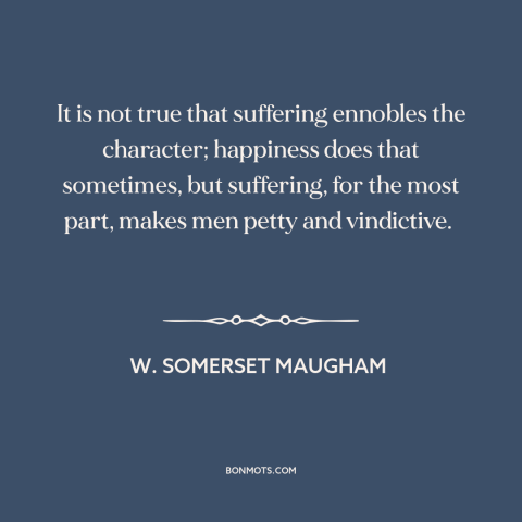 A quote by W. Somerset Maugham about suffering: “It is not true that suffering ennobles the character; happiness does…”