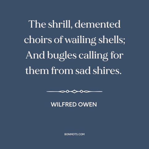 A quote by Wilfred Owen about world war i: “The shrill, demented choirs of wailing shells; And bugles calling for them from…”