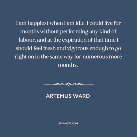 A quote by Artemus Ward about idleness: “I am happiest when I am idle. I could live for months without performing…”