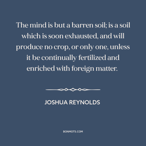 A quote by Joshua Reynolds about stimulation: “The mind is but a barren soil; is a soil which is soon exhausted…”