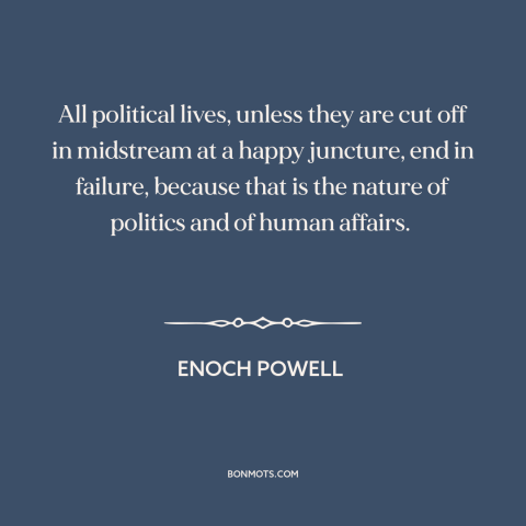 A quote by Enoch Powell about politicians: “All political lives, unless they are cut off in midstream at a happy juncture…”