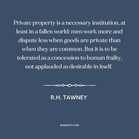 A quote by R.H. Tawney about property rights: “Private property is a necessary institution, at least in a fallen world; men…”