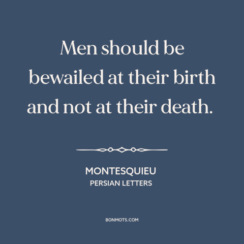 A quote by Montesquieu about tragic view of life: “Men should be bewailed at their birth and not at their death.”