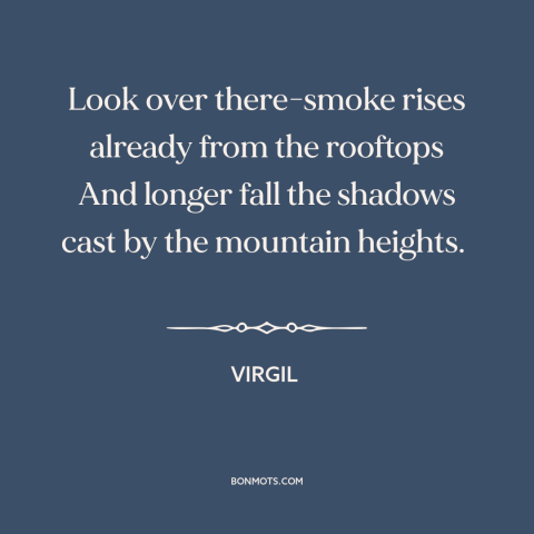 A quote by Virgil about nightfall: “Look over there-smoke rises already from the rooftops And longer fall the shadows cast…”