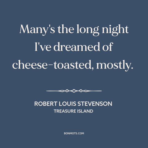 A quote by Robert Louis Stevenson about cheese: “Many's the long night I've dreamed of cheese-toasted, mostly.”