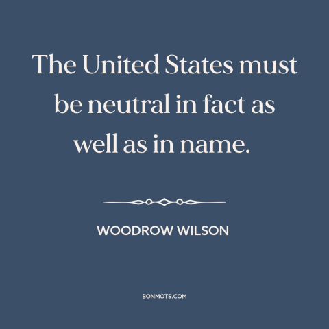 A quote by Woodrow Wilson about world war i: “The United States must be neutral in fact as well as in name.”
