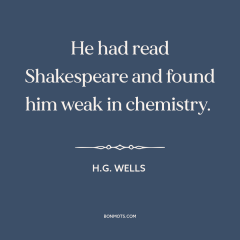 A quote by H.G. Wells about judging others: “He had read Shakespeare and found him weak in chemistry.”