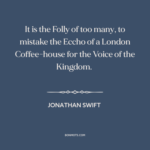 A quote by Jonathan Swift about public opinion: “It is the Folly of too many, to mistake the Eccho of a London…”