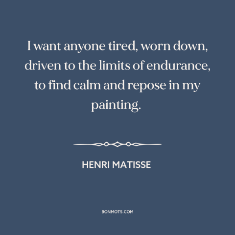 A quote by Henri Matisse about purpose of art: “I want anyone tired, worn down, driven to the limits of endurance, to find…”