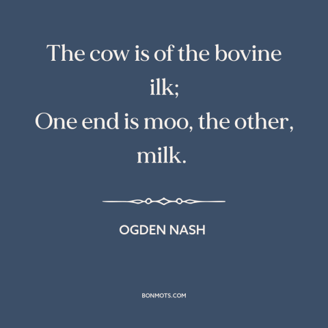 A quote by Ogden Nash about cows: “The cow is of the bovine ilk; One end is moo, the other, milk.”