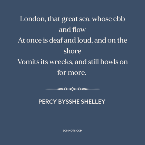 A quote by Percy Bysshe Shelley about london: “London, that great sea, whose ebb and flow At once is deaf and loud…”