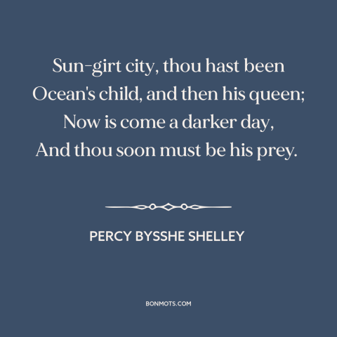 A quote by Percy Bysshe Shelley about venice: “Sun-girt city, thou hast been Ocean's child, and then his queen; Now is come…”