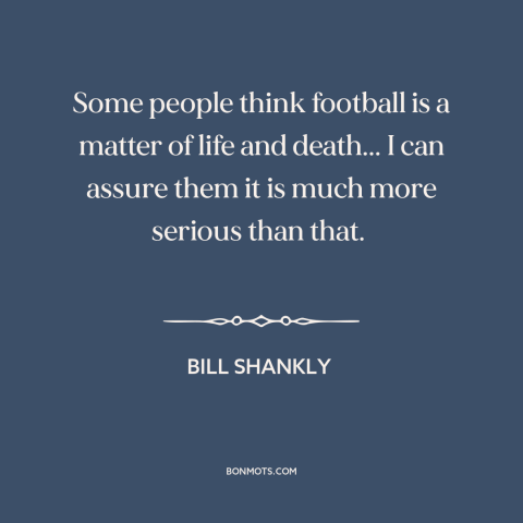 A quote by Bill Shankly about soccer: “Some people think football is a matter of life and death... I can assure…”
