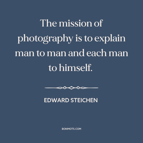 A quote by Edward Steichen about photography: “The mission of photography is to explain man to man and each man to…”