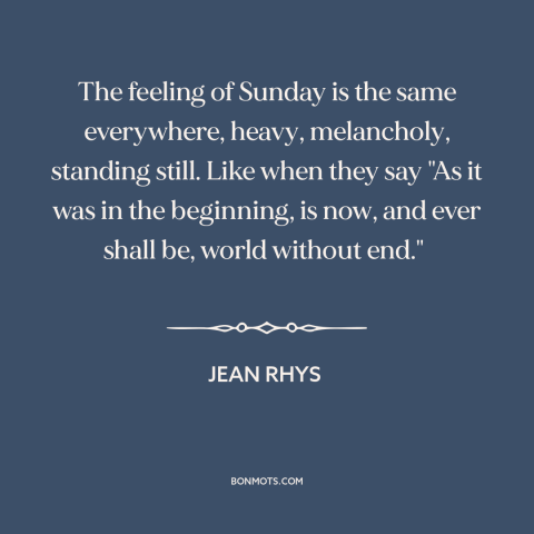 A quote by Jean Rhys about sunday: “The feeling of Sunday is the same everywhere, heavy, melancholy, standing still. Like…”