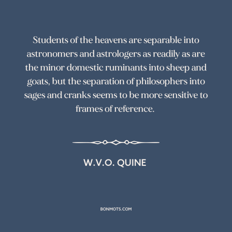 A quote by W.V.O. Quine about philosophers: “Students of the heavens are separable into astronomers and astrologers as…”