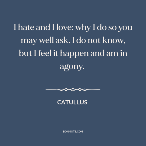 A quote by Catullus about love and hate: “I hate and I love: why I do so you may well ask. I do not…”