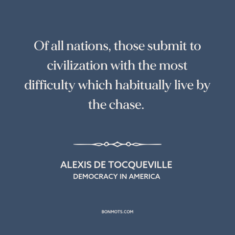 A quote by Alexis de Tocqueville about hunter gatherer societies: “Of all nations, those submit to civilization…”