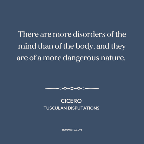 A quote by Cicero about body and soul: “There are more disorders of the mind than of the body, and they are…”