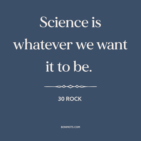 A quote from 30 Rock about nature of science: “Science is whatever we want it to be.”