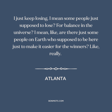 A quote from Atlanta about losers: “I just keep losing. I mean some people just supposed to lose? For balance…”