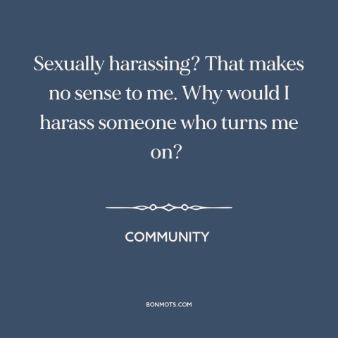 A quote from Community about sexual harassment: “Sexually harassing? That makes no sense to me. Why would I harass someone…”