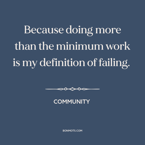 A quote from Community about failure: “Because doing more than the minimum work is my definition of failing.”