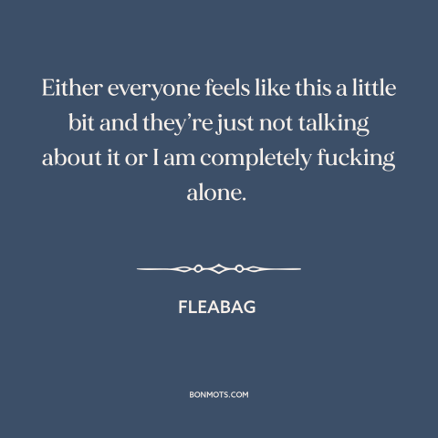 A quote from Fleabag about modern life: “Either everyone feels like this a little bit and they’re just not talking about…”