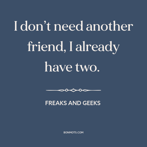 A quote from Freaks and Geeks about friends: “I don’t need another friend, I already have two.”