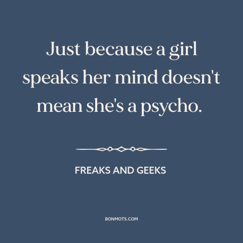 A quote from Freaks and Geeks about speaking up: “Just because a girl speaks her mind doesn't mean she's a psycho.”