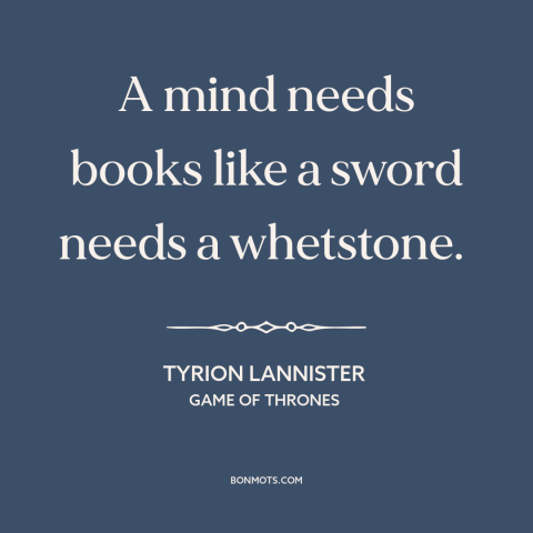 A quote from Game of Thrones about books: “A mind needs books like a sword needs a whetstone.”