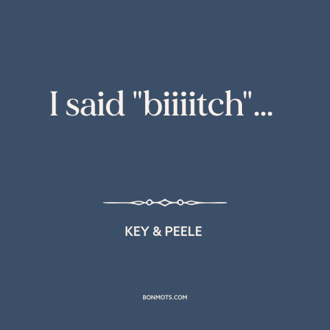 A quote from Key & Peele about conflict in relationships: “I said "biiiitch"…”
