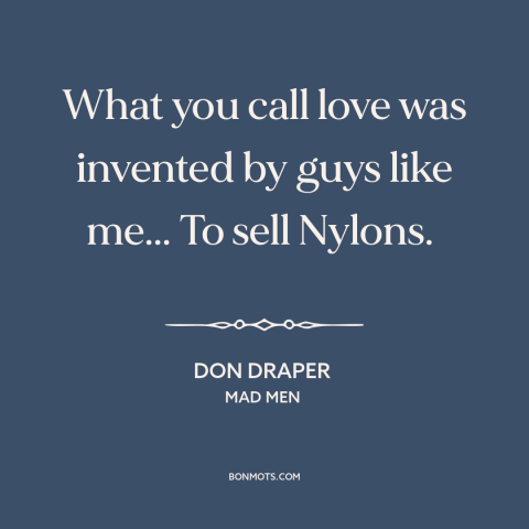 A quote from Mad Men about advertising and marketing: “What you call love was invented by guys like me... To sell Nylons.”