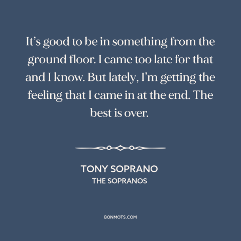 A quote from The Sopranos about the mafia: “It’s good to be in something from the ground floor. I came too late…”