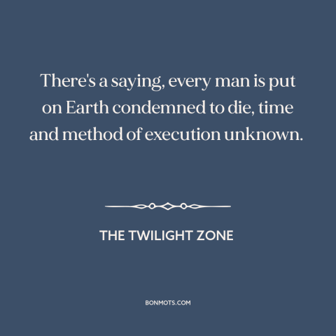 A quote from The Twilight Zone about inevitability of death: “There's a saying, every man is put on Earth condemned to…”