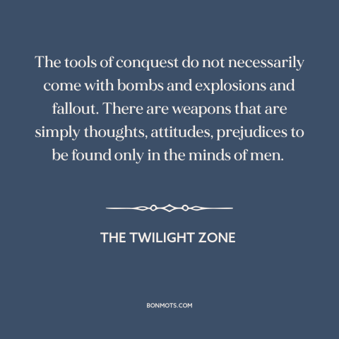 A quote from The Twilight Zone about power of ideas: “The tools of conquest do not necessarily come with bombs…”