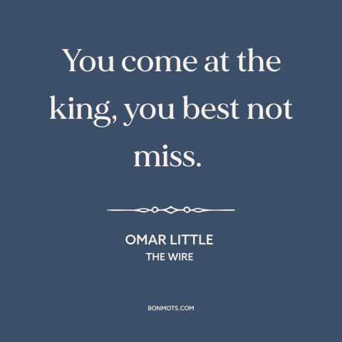 A quote from The Wire: “You come at the king, you best not miss.”