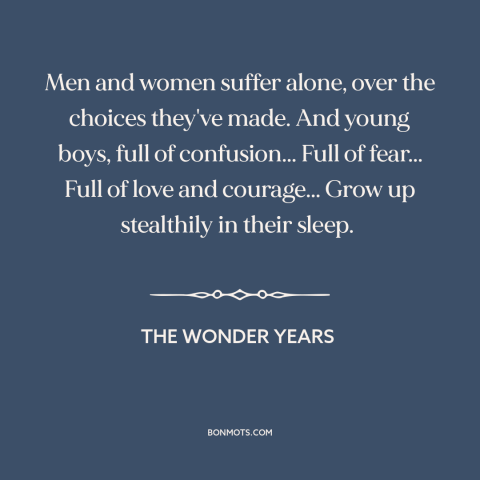 A quote from The Wonder Years about growing up: “Men and women suffer alone, over the choices they've made. And young…”