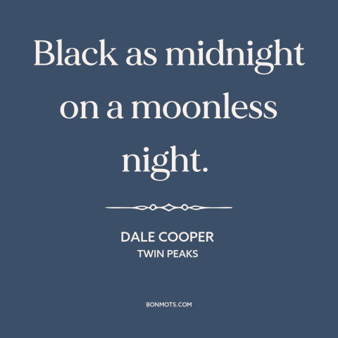A quote from Twin Peaks about the dark: “Black as midnight on a moonless night.”