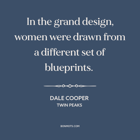 A quote from Twin Peaks about nature of women: “In the grand design, women were drawn from a different set of blueprints.”