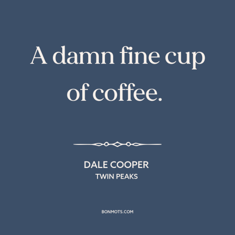 A quote from Twin Peaks about coffee: “A damn fine cup of coffee.”