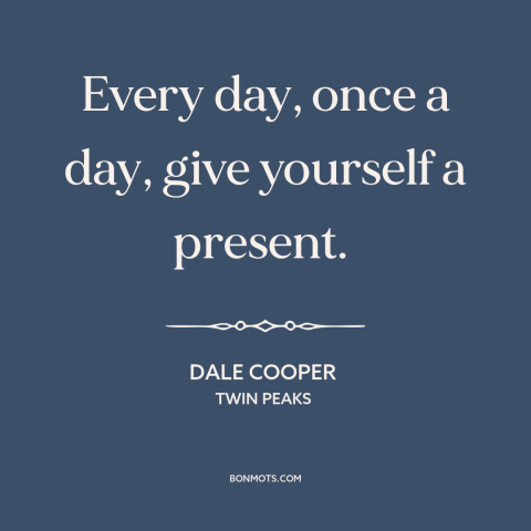 A quote from Twin Peaks about gifts and presents: “Every day, once a day, give yourself a present.”